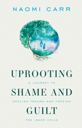 Uprooting Shame and Guilt: A Journey to Healing Trauma and Freeing the Inner Child