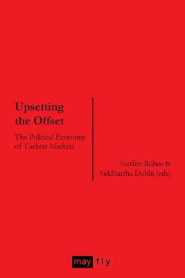 Upsetting the Offset: The Political Economy of Carbon Markets - Bohm, Steffen G. (Editor), and Lohmann, Larry, and Dabhi, Siddharta (Editor)