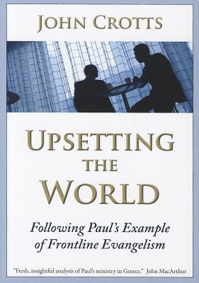 Upsetting the World: Following Paul's Example of Frontline Evangelism - Crotts, John