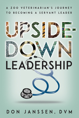 Upside-Down Leadership: A Zoo Veterinarian's Journey to Becoming a Servant Leader - Janssen, Don, and San Diego Zoo Wildlife Alliance Press