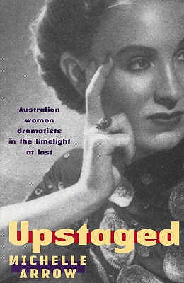 Upstaged: Australian Women Dramatists in the Limelight at Last - Arrow, Michelle