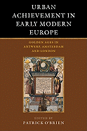 Urban Achievement in Early Modern Europe: Golden Ages in Antwerp, Amsterdam and London
