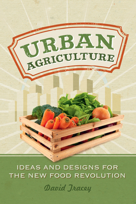 Urban Agriculture: Ideas and Designs for the New Food Revolution - Tracey, David