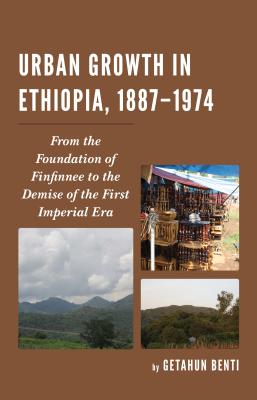 Urban Growth in Ethiopia, 1887-1974: From the Foundation of Finfinnee to the Demise of the First Imperial Era - Benti, Getahun