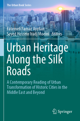 Urban Heritage Along the Silk Roads: A Contemporary Reading of Urban Transformation of Historic Cities in the Middle East and Beyond - Arefian, Fatemeh Farnaz (Editor), and Moeini, Seyed Hossein Iradj (Editor)