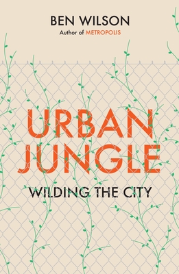 Urban Jungle: Wilding the City, from the author of Metropolis - Wilson, Ben