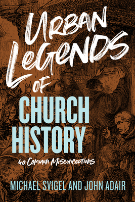 Urban Legends of Church History: 40 Common Misconceptions - Adair, John, and Svigel, Michael J