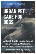 Urban Pet Care for Dogs: A Quick Guide to Apartment Dog Training, Mastering Obedience, Nutrition, Health & Behavior for City Living