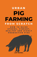 Urban Pig Farming From Scratch: How To Raise Strong, Vibrant, Healthy, And Highly Productive Pigs