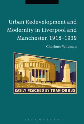 Urban Redevelopment and Modernity in Liverpool and Manchester, 1918-1939 - Wildman, Charlotte