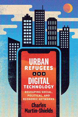 Urban Refugees and Digital Technology: Reshaping Social, Political, and Economic Networks - Martin-Shields, Charles