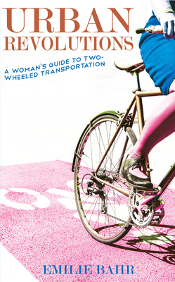 Urban Revolutions: A Woman's Guide to Two-Wheeled Transportation - Bahr, Emilie