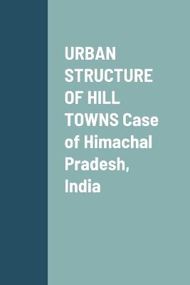 URBAN STRUCTURE OF HILL TOWNS Case of Himachal Pradesh, India - Sharma, Puneet