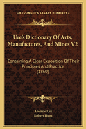Ure's Dictionary of Arts, Manufactures, and Mines V2: Containing a Clear Exposition of Their Principles and Practice (1860)