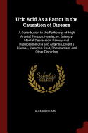 Uric Acid As a Factor in the Causation of Disease: A Contribution to the Pathology of High Arterial Tension, Headache, Epilepsy, Mental Depression, Paroxysmal Hmoglobinuria and Anmia, Bright's Disease, Diabetes, Gout, Rheumatism, and Other Disorders