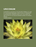 Uriconium; A Historical Account of the Ancient Roman City, and of the Excavations Made Upon Its Site, at Wroxeter, in Shropshire, Forming a Sketch of the Condition and History of the Welsh Border During the Roman Period