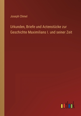 Urkunden, Briefe Und Actenst?cke Zur Geschichte Maximilians I. Und Seiner Zeit (Classic Reprint) - Chmel, Joseph