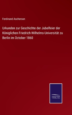 Urkunden Zur Geschichte Der Jubelfeier Der Kniglichen Friedrich-Wilhelms-Universit?t Zu Berlin Im October 1860 (Classic Reprint) - Ascherson, Ferdinand