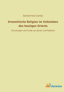 Ursemitische Religion Im Volksleben Des Heutigen Orients: Forschungen Und Funde Aus Syrien Und Palastina (Classic Reprint)