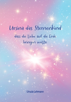 Ursina das Sternenkind: dass die Liebe auf die Erde bringen wollte - Lehmann, Ursula