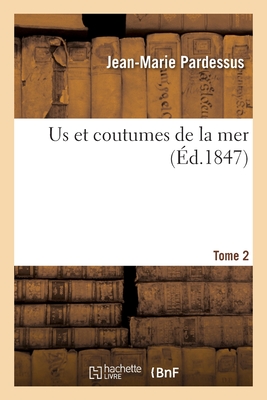 Us Et Coutumes de la Mer. Tome 2: Ou Collection Des Usages Maritimes Des Peuples de l'Antiquit? Et Du Moyen ?ge - Pardessus, Jean-Marie