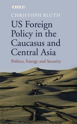 US Foreign Policy in the Caucasus and Central Asia: Politics, Energy and Security - Bluth, Christoph