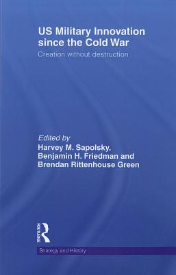 US Military Innovation since the Cold War: Creation Without Destruction - Sapolsky, Harvey (Editor), and Friedman, Benjamin (Editor), and Green, Brendan (Editor)