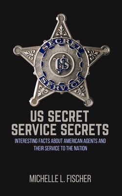 US Secret Service Secrets: Interesting Facts About American Agents And Their Service To The Nation - Fischer, Michelle L