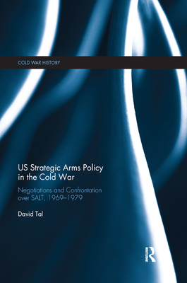 US Strategic Arms Policy in the Cold War: Negotiation and Confrontation over SALT, 1969-1979 - Tal, David