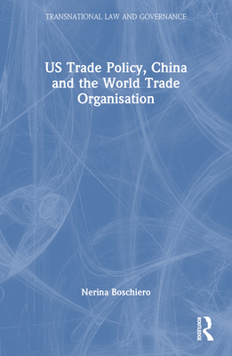 US Trade Policy, China and the World Trade Organisation - Boschiero, Nerina