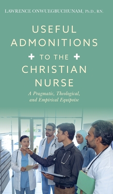 Useful Admonitions to the Christian Nurse: A Pragmatic, Theological, and Empirical Equipoise - Onwuegbuchunam, Lawrence