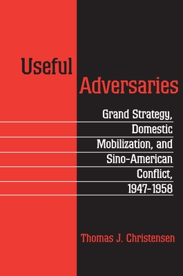 Useful Adversaries: Grand Strategy, Domestic Mobilization, and Sino-American Conflict, 1947-1958 - Christensen, Thomas J