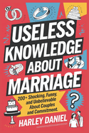 Useless Knowledge about Marriage: 200+ Shocking, Funny, and Unbelievable Facts About Couples and Commitment