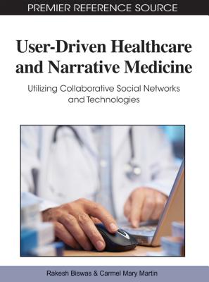 User-Driven Healthcare and Narrative Medicine: Utilizing Collaborative Social Networks and Technologies - Biswas, Rakesh (Editor), and Martin, Carmel Mary (Editor)