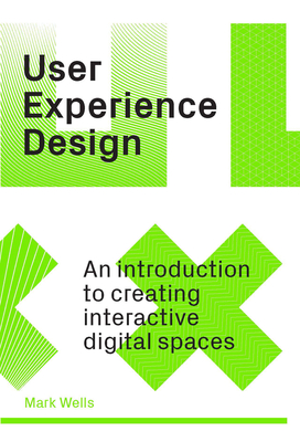 User Experience Design: An Introduction to Creating Interactive Digital Spaces - Wells, Mark