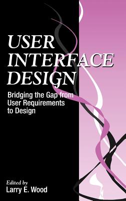 User Interface Design: Bridging the Gap from User Requirements to Design - Wood, Larry E (Editor)