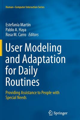 User Modeling and Adaptation for Daily Routines: Providing Assistance to People with Special Needs - Martn, Estefana (Editor), and Haya, Pablo A (Editor), and Carro, Rosa M (Editor)