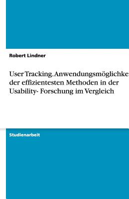 User Tracking. Anwendungsmoglichkeiten Der Effizientesten Methoden in Der Usability- Forschung Im Vergleich - Lindner, Robert