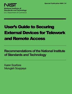 User's Guide to Securing External Devices for Telework and Remote Access - Scarfone, Karen, and Souppaya, Murugiah, and U S Department of Commerce