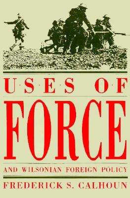 Uses of Force and Wilsonian Foreign Policy - Calhoun, Frederick S