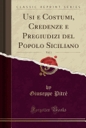 Usi E Costumi, Credenze E Pregiudizi del Popolo Siciliano, Vol. 1 (Classic Reprint)