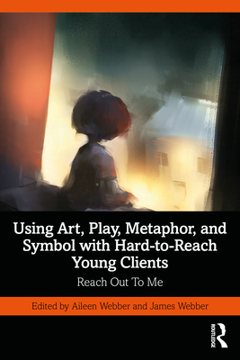 Using Art, Play, Metaphor, and Symbol with Hard-to-Reach Young Clients: Reach Out To Me - Webber, Aileen (Editor), and Webber, James (Editor)