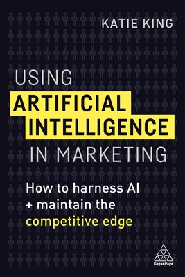 Using Artificial Intelligence in Marketing: How to Harness AI and Maintain the Competitive Edge - King, Katie