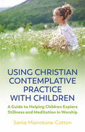 Using Christian Contemplative Practice with Children: A Guide to Helping Children Explore Stillness and Meditation in Worship