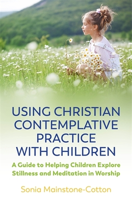 Using Christian Contemplative Practice with Children: A Guide to Helping Children Explore Stillness and Meditation in Worship - Mainstone-Cotton, Sonia