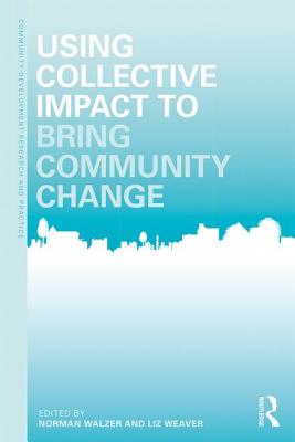 Using Collective Impact to Bring Community Change - Walzer, Norman (Editor), and Weaver, Liz (Editor)