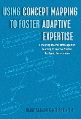 Using Concept Mapping to Foster Adaptive Expertise: Enhancing Teacher Metacognitive Learning to Improve Student Academic Performance - Goodman, Greg S, and Salmon, Diane, and Kelly, Melissa