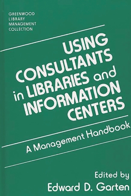 Using Consultants in Libraries and Information Centers: A Management Handbook - Garten, Edward D (Editor)