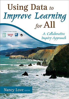 Using Data to Improve Learning for All: A Collaborative Inquiry Approach - Love, Nancy B