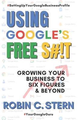 Using Google's Free S#!t!: Growing Your Business to Six Figures and Beyond - Stern, Robin C